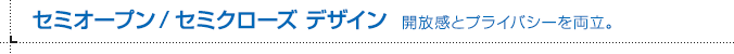 セミオープン／セミクローズ デザイン 解放感とプライバシーを両立。