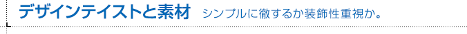 デザインテイストと素材 シンプルに徹するか装飾性重視か。