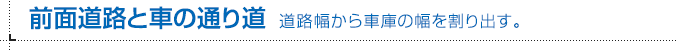 前面道路と車の通り道 道路幅から車庫の幅を割り出す。