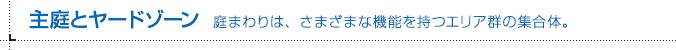 主庭とヤードゾーン 庭まわりは、さまざまな機能を持つエリア群の集合体。