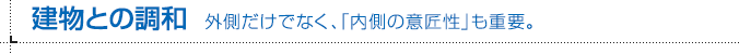 建物との調和 外側だけでなく、「内側の意匠性」も重要。