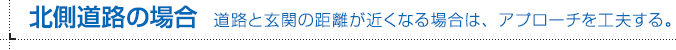 北側道路の場合 道路と玄関の距離が近くなる場合は、アプローチを工夫する。