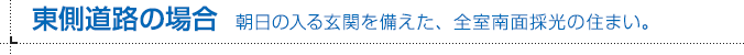 東側道路の場合 朝日の入る玄関を備えた、全室南面採光の住まい。