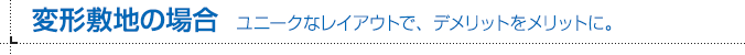 変形敷地の場合 ユニークなレイアウトで、デメリットをメリットに。