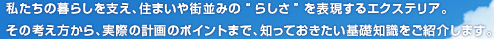 私たちの暮らしを支え、住まいや街並みの“らしさ”を表現するエクステリア。その考え方から、実際の計画のポイントまで、知っておきたい基礎知識をご紹介します。