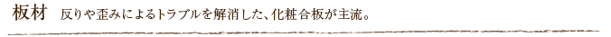 板材  反りや歪みによるトラブルを解消した、化粧合板が主流。