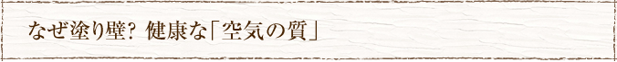 なぜ塗り壁？ 健康な「空気の質」