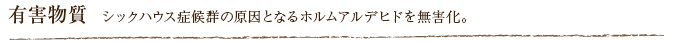 有害物質  シックハウス症候群の原因となるホルムアルデヒドを無害化。