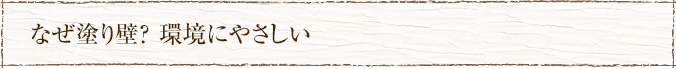 なぜ塗り壁？ 環境にやさしい