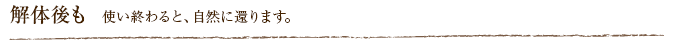 解体後も  使い終わると、自然に還ります。