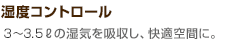 湿度コントロール ３～３.５ℓの湿気を吸収し、快適空間に。