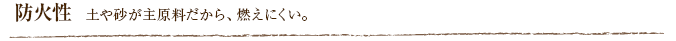 防火性  土や砂が主原料だから、燃えにくい。