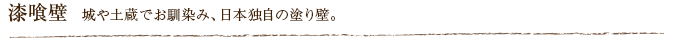 漆喰壁  城や土蔵でお馴染み、日本独自の塗り壁。