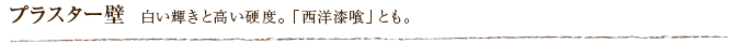 プラスター壁  白い輝きと高い硬度。「西洋漆喰」とも。