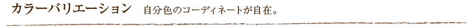 カラーバリエーション  自分色のコーディネートが自在。