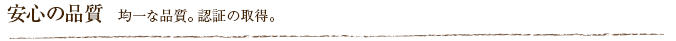 安全の品質　均一な品質。認証の取得。