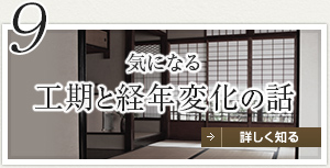 9 気になる工期と経年変化の話